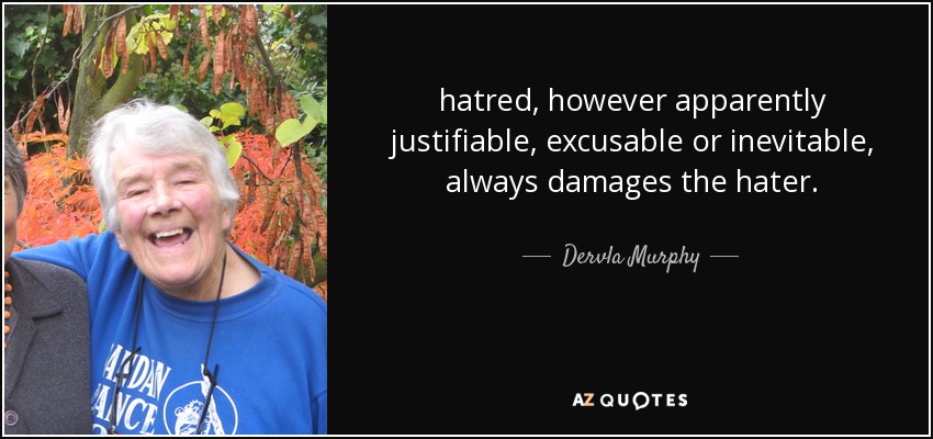 hatred, however apparently justifiable, excusable or inevitable, always damages the hater. - Dervla Murphy
