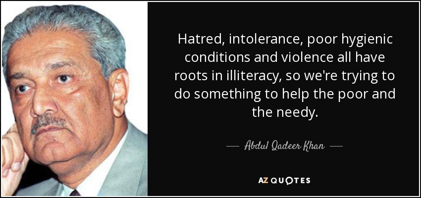 Hatred, intolerance, poor hygienic conditions and violence all have roots in illiteracy, so we're trying to do something to help the poor and the needy. - Abdul Qadeer Khan