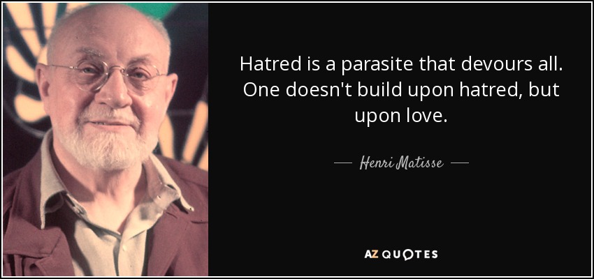 Hatred is a parasite that devours all. One doesn't build upon hatred, but upon love. - Henri Matisse
