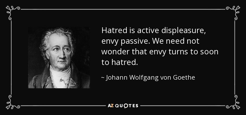 Hatred is active displeasure, envy passive. We need not wonder that envy turns to soon to hatred. - Johann Wolfgang von Goethe