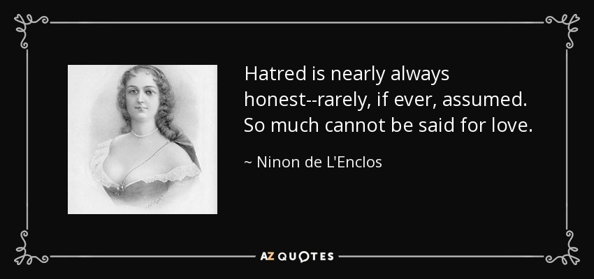 Hatred is nearly always honest--rarely, if ever, assumed. So much cannot be said for love. - Ninon de L'Enclos