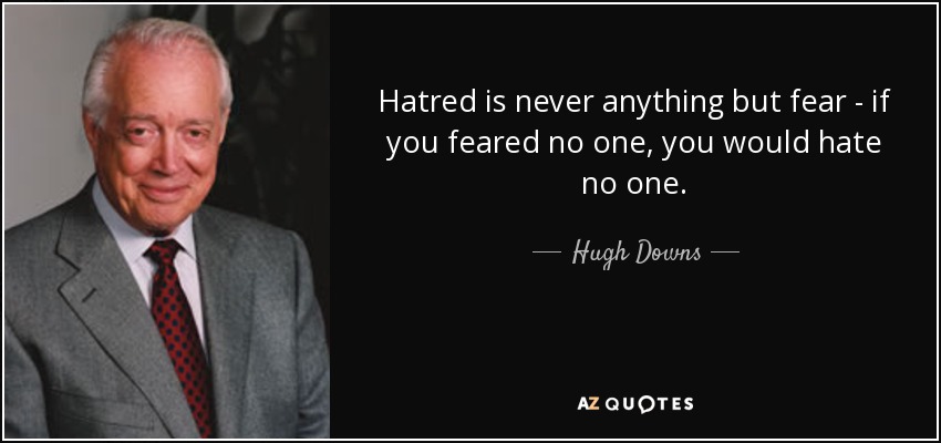 Hatred is never anything but fear - if you feared no one, you would hate no one. - Hugh Downs