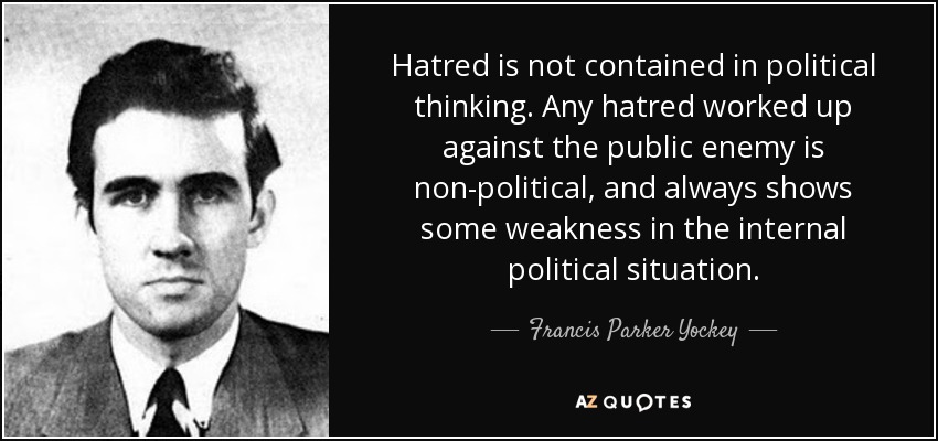 Hatred is not contained in political thinking. Any hatred worked up against the public enemy is non-political, and always shows some weakness in the internal political situation. - Francis Parker Yockey