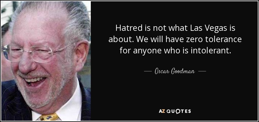 Hatred is not what Las Vegas is about. We will have zero tolerance for anyone who is intolerant. - Oscar Goodman