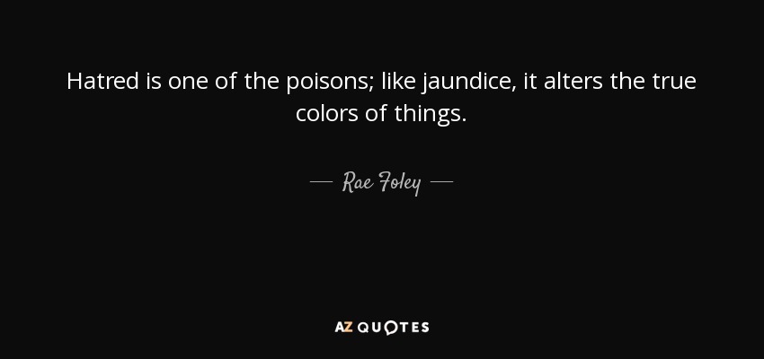 Hatred is one of the poisons; like jaundice, it alters the true colors of things. - Rae Foley