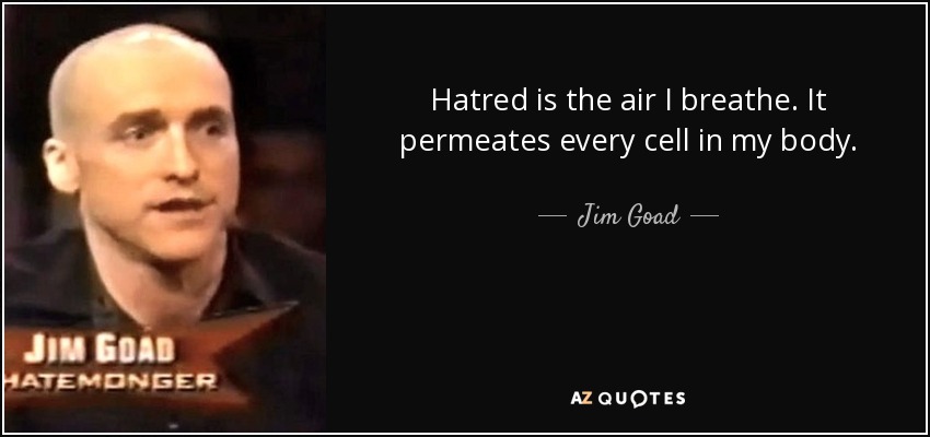 Hatred is the air I breathe. It permeates every cell in my body. - Jim Goad