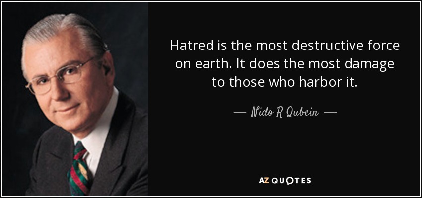 Hatred is the most destructive force on earth. It does the most damage to those who harbor it. - Nido R Qubein