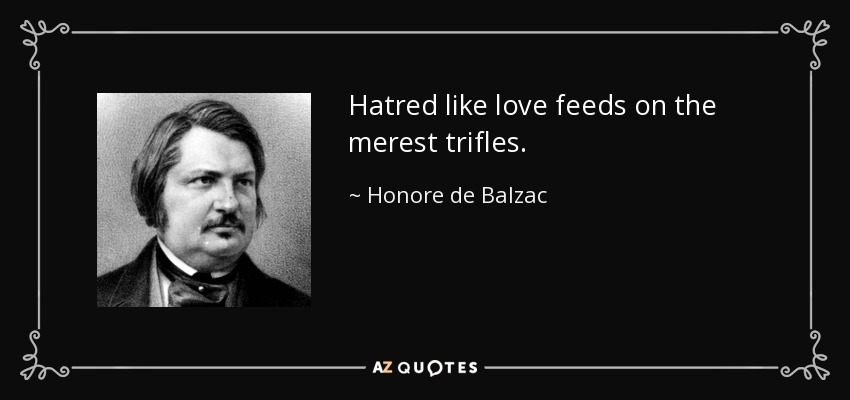 Hatred like love feeds on the merest trifles. - Honore de Balzac