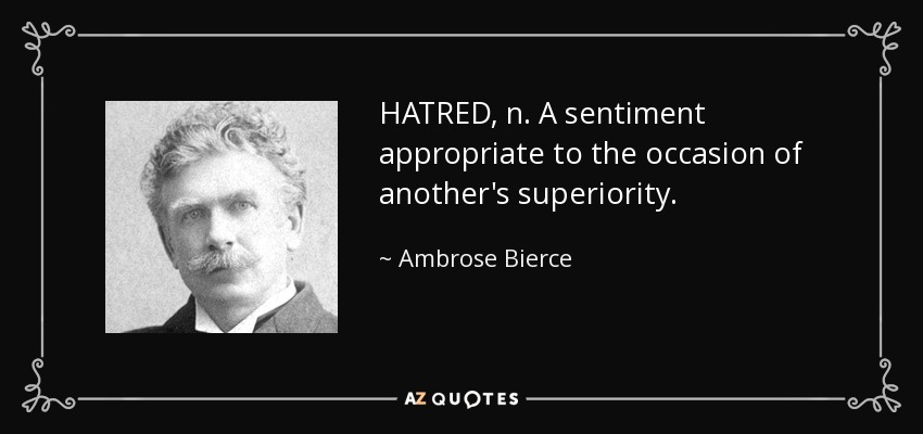 HATRED, n. A sentiment appropriate to the occasion of another's superiority. - Ambrose Bierce