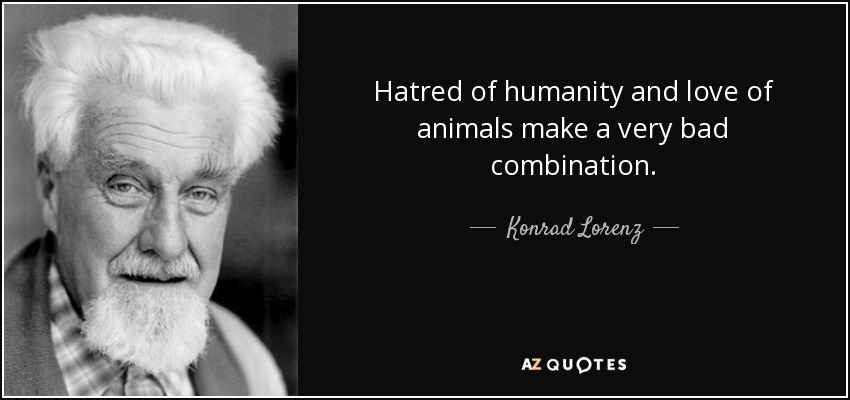 Hatred of humanity and love of animals make a very bad combination. - Konrad Lorenz