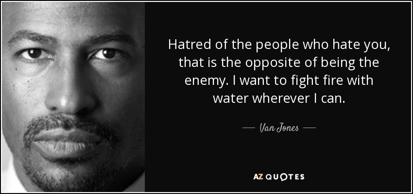 Hatred of the people who hate you, that is the opposite of being the enemy. I want to fight fire with water wherever I can. - Van Jones