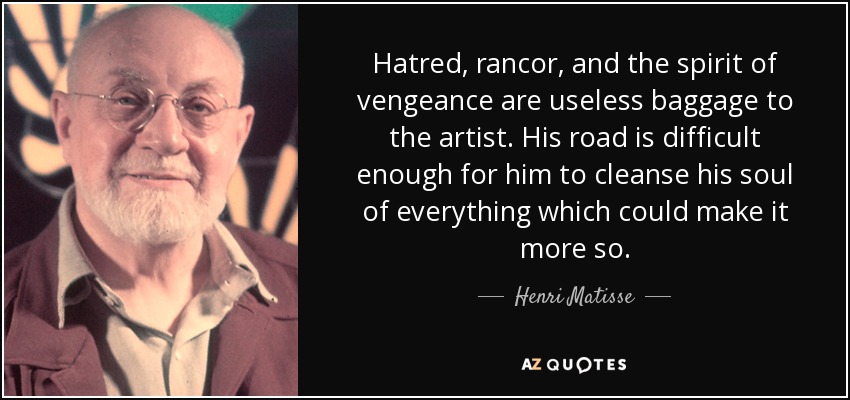 Hatred, rancor, and the spirit of vengeance are useless baggage to the artist. His road is difficult enough for him to cleanse his soul of everything which could make it more so. - Henri Matisse