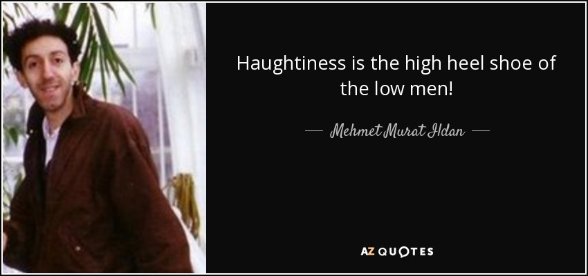 Haughtiness is the high heel shoe of the low men! - Mehmet Murat Ildan