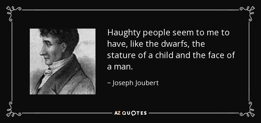 Haughty people seem to me to have, like the dwarfs, the stature of a child and the face of a man. - Joseph Joubert