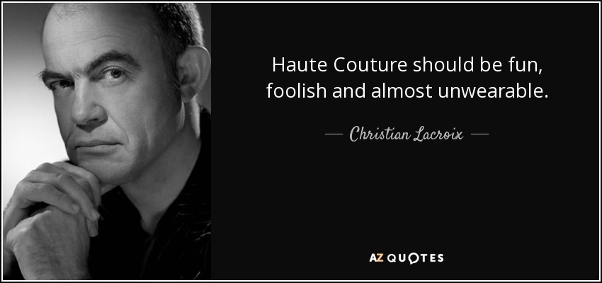 Haute Couture should be fun, foolish and almost unwearable. - Christian Lacroix