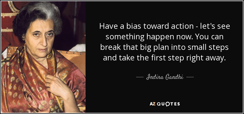 Have a bias toward action - let's see something happen now. You can break that big plan into small steps and take the first step right away. - Indira Gandhi