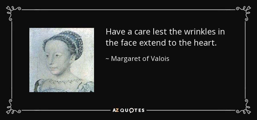 Have a care lest the wrinkles in the face extend to the heart. - Margaret of Valois