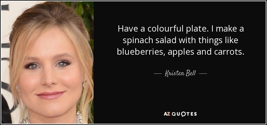 Have a colourful plate. I make a spinach salad with things like blueberries, apples and carrots. - Kristen Bell