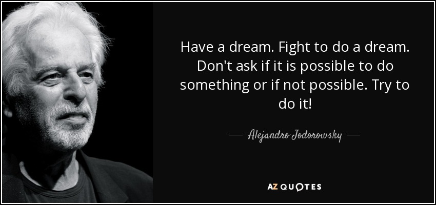 Have a dream. Fight to do a dream. Don't ask if it is possible to do something or if not possible. Try to do it! - Alejandro Jodorowsky