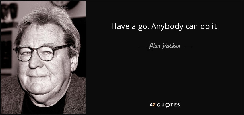 Have a go. Anybody can do it. - Alan Parker