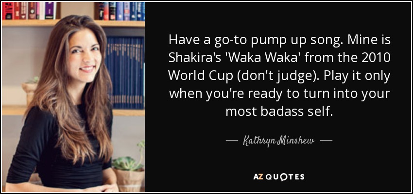 Have a go-to pump up song. Mine is Shakira's 'Waka Waka' from the 2010 World Cup (don't judge). Play it only when you're ready to turn into your most badass self. - Kathryn Minshew