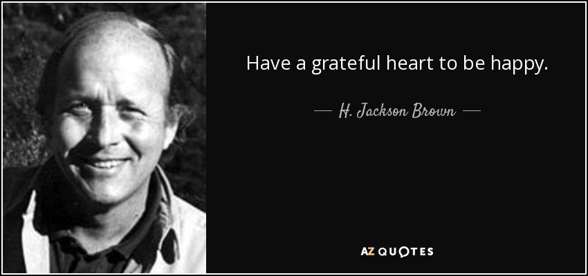 Have a grateful heart to be happy. - H. Jackson Brown, Jr.