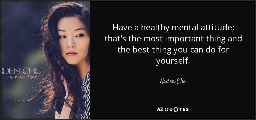 Have a healthy mental attitude; that's the most important thing and the best thing you can do for yourself. - Arden Cho