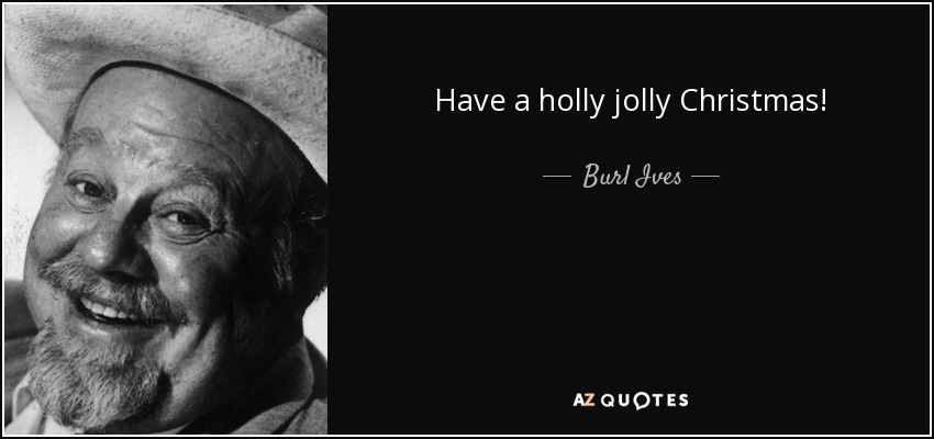 Have a holly jolly Christmas! - Burl Ives