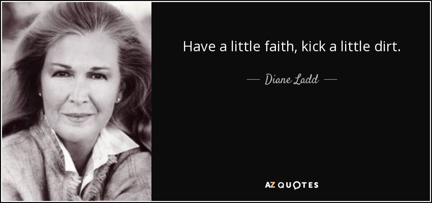 Have a little faith, kick a little dirt. - Diane Ladd