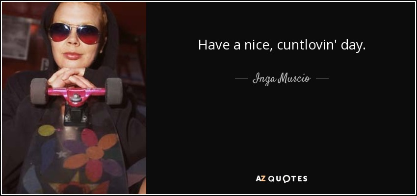 Have a nice, cuntlovin' day. - Inga Muscio