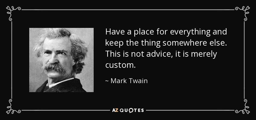 Have a place for everything and keep the thing somewhere else. This is not advice, it is merely custom. - Mark Twain