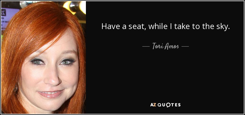Have a seat, while I take to the sky. - Tori Amos