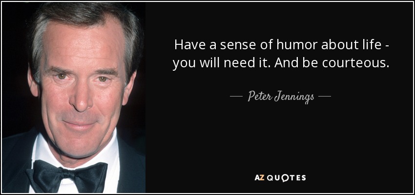Have a sense of humor about life - you will need it. And be courteous. - Peter Jennings