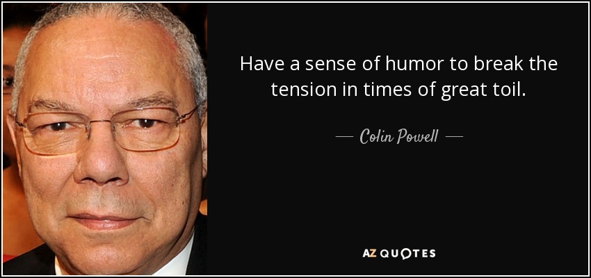 Have a sense of humor to break the tension in times of great toil. - Colin Powell