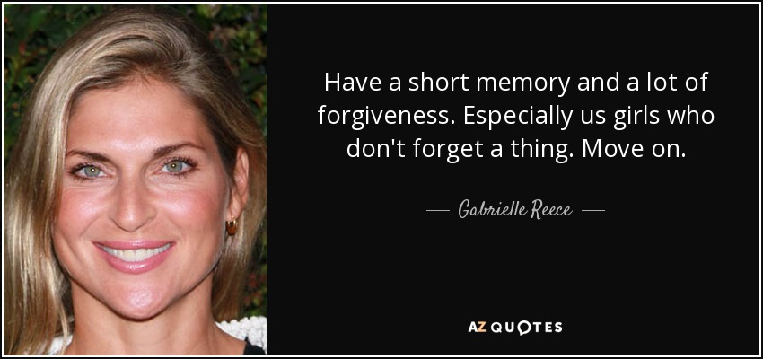 Have a short memory and a lot of forgiveness. Especially us girls who don't forget a thing. Move on. - Gabrielle Reece