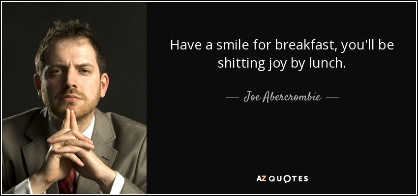 Have a smile for breakfast, you'll be shitting joy by lunch. - Joe Abercrombie