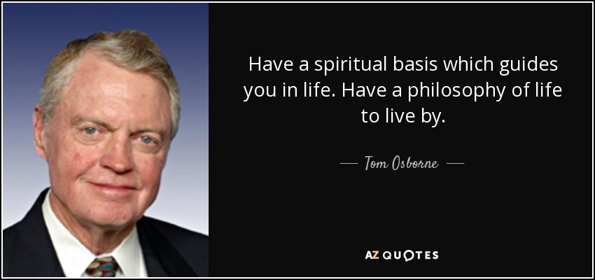 Have a spiritual basis which guides you in life. Have a philosophy of life to live by. - Tom Osborne