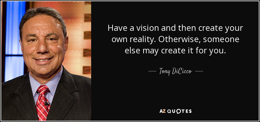 Have a vision and then create your own reality. Otherwise, someone else may create it for you. - Tony DiCicco