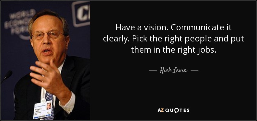 Have a vision. Communicate it clearly. Pick the right people and put them in the right jobs. - Rick Levin