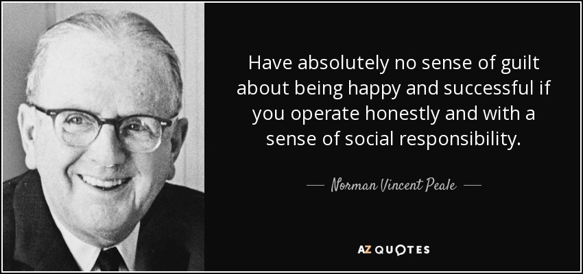 Have absolutely no sense of guilt about being happy and successful if you operate honestly and with a sense of social responsibility. - Norman Vincent Peale