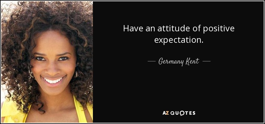 Have an attitude of positive expectation. - Germany Kent