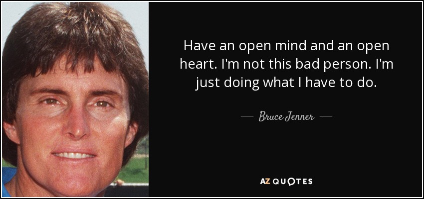 Have an open mind and an open heart. I'm not this bad person. I'm just doing what I have to do. - Bruce Jenner