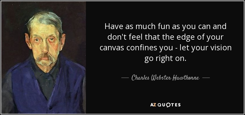 Have as much fun as you can and don't feel that the edge of your canvas confines you - let your vision go right on. - Charles Webster Hawthorne