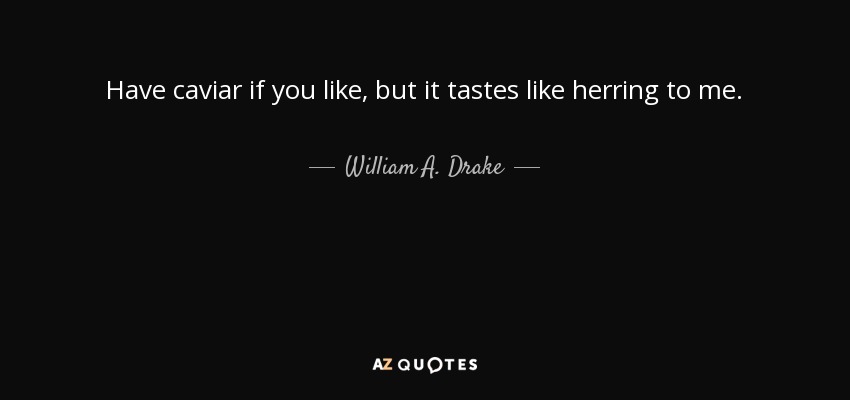 Have caviar if you like, but it tastes like herring to me. - William A. Drake