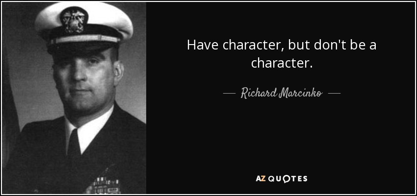 Have character, but don't be a character. - Richard Marcinko