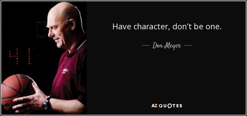 Have character, don't be one. - Don Meyer