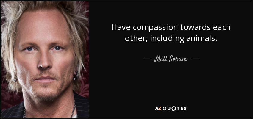 Have compassion towards each other, including animals. - Matt Sorum