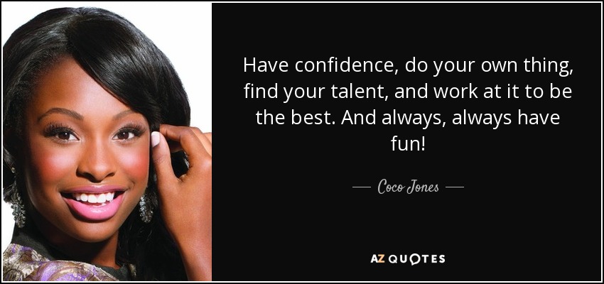 Have confidence, do your own thing, find your talent, and work at it to be the best. And always, always have fun! - Coco Jones