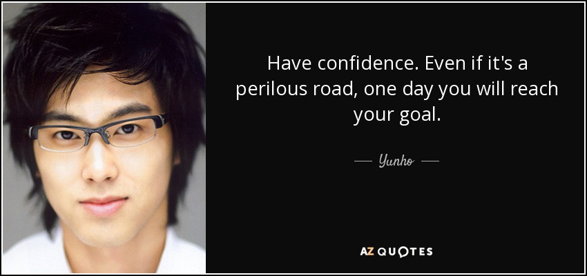Have confidence. Even if it's a perilous road, one day you will reach your goal. - Yunho