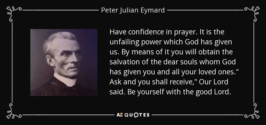 Have confidence in prayer. It is the unfailing power which God has given us. By means of it you will obtain the salvation of the dear souls whom God has given you and all your loved ones.